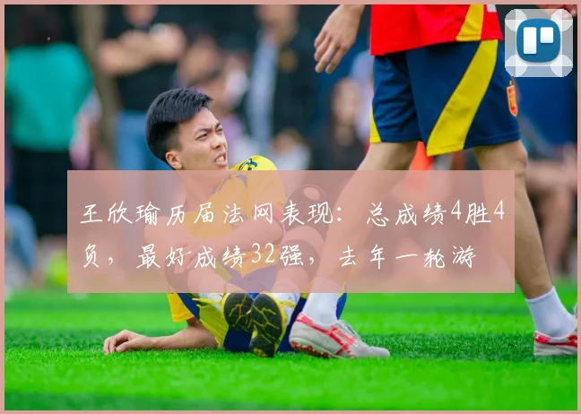 王欣瑜历届法网表现：总成绩4胜4负，最好成绩32强，去年一轮游