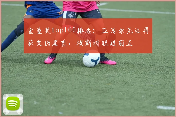 金童奖top100排名：亚马尔无法再获奖仍居首，埃斯特旺进前五