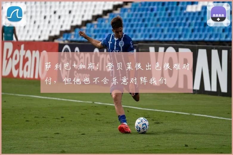 萨利巴+加布：登贝莱很出色很难对付，但他也不会乐意对阵我们