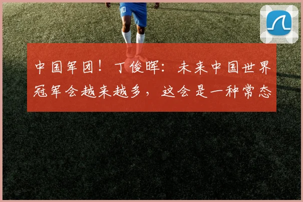 中国军团！丁俊晖：未来中国世界冠军会越来越多，这会是一种常态