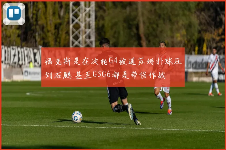 福克斯是在次轮G4被道苏姆扑球压到右腿 甚至G5G6都是带伤作战