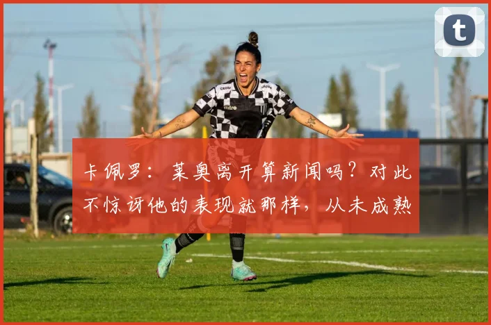 卡佩罗：莱奥离开算新闻吗？对此不惊讶他的表现就那样，从未成熟