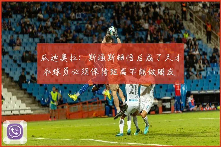 瓜迪奥拉：斯通斯顿悟后成了天才 和球员必须保持距离不能做朋友